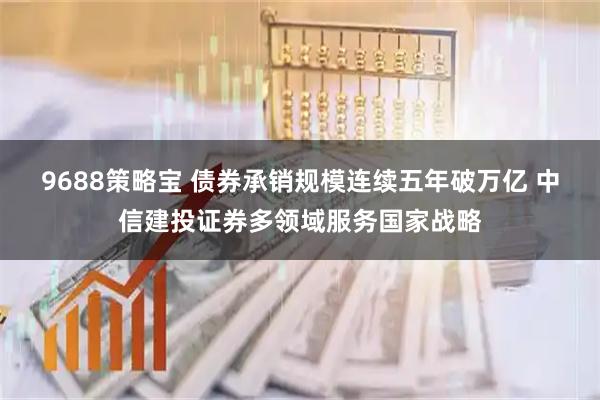 9688策略宝 债券承销规模连续五年破万亿 中信建投证券多领域服务国家战略