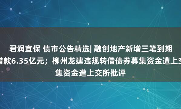 君润宜保 债市公告精选| 融创地产新增三笔到期未偿付借款6.35亿元；柳州龙建违规转借债券募集资金遭上交所批评