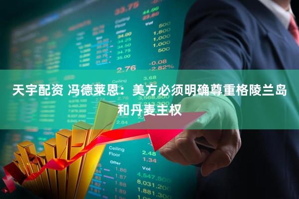 天宇配资 冯德莱恩：美方必须明确尊重格陵兰岛和丹麦主权