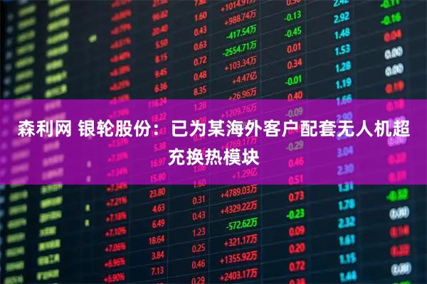 森利网 银轮股份：已为某海外客户配套无人机超充换热模块