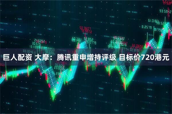 巨人配资 大摩：腾讯重申增持评级 目标价720港元