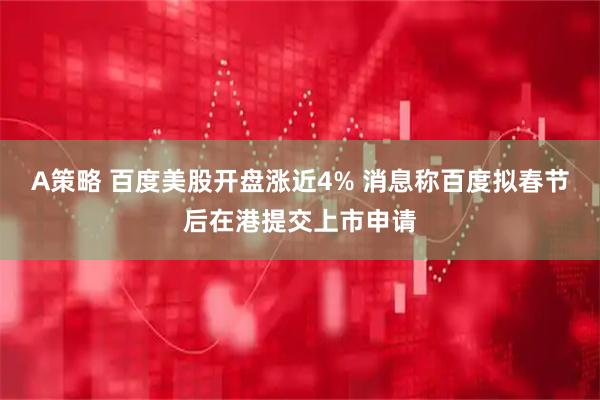 A策略 百度美股开盘涨近4% 消息称百度拟春节后在港提交上市申请
