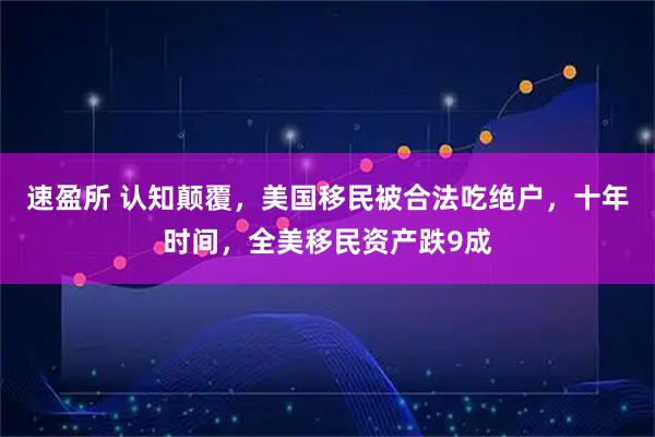 速盈所 认知颠覆，美国移民被合法吃绝户，十年时间，全美移民资产跌9成