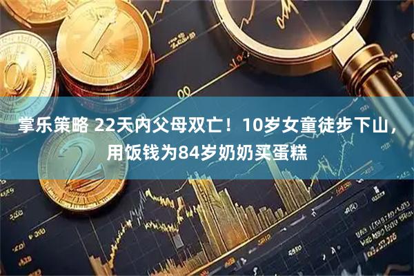 掌乐策略 22天内父母双亡！10岁女童徒步下山，用饭钱为84岁奶奶买蛋糕