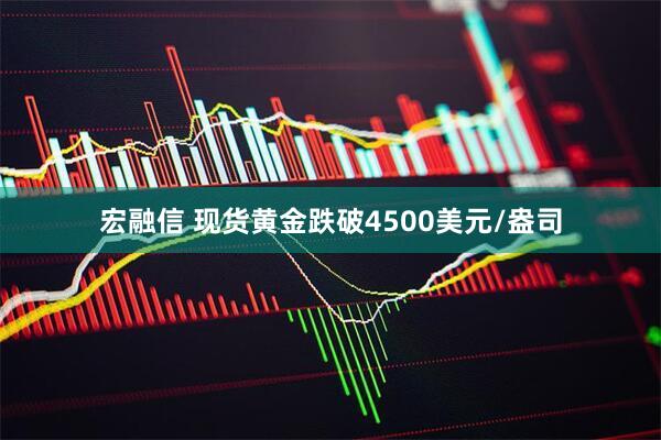 宏融信 现货黄金跌破4500美元/盎司