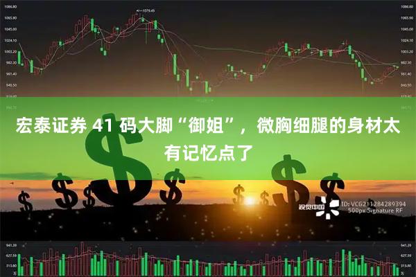 宏泰证券 41 码大脚“御姐”，微胸细腿的身材太有记忆点了