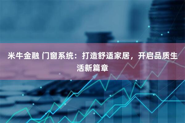 米牛金融 门窗系统：打造舒适家居，开启品质生活新篇章