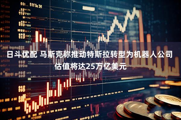 日斗优配 马斯克称推动特斯拉转型为机器人公司 估值将达25万亿美元