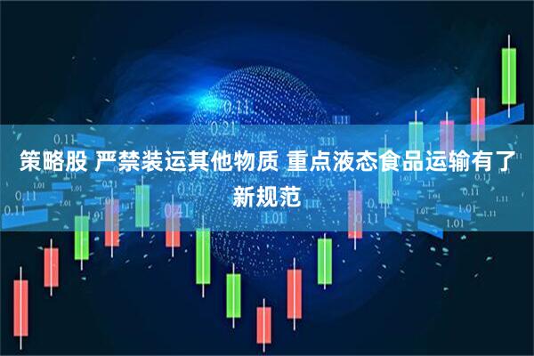 策略股 严禁装运其他物质 重点液态食品运输有了新规范