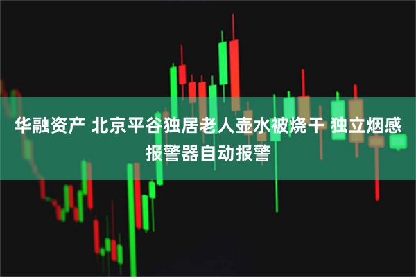 华融资产 北京平谷独居老人壶水被烧干 独立烟感报警器自动报警