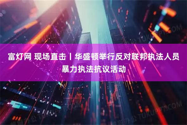 富灯网 现场直击丨华盛顿举行反对联邦执法人员暴力执法抗议活动