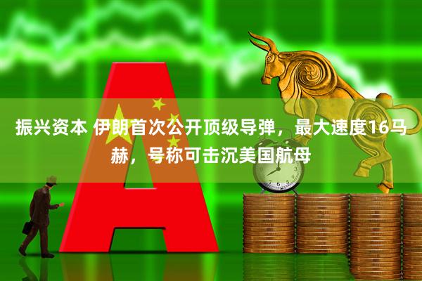 振兴资本 伊朗首次公开顶级导弹，最大速度16马赫，号称可击沉美国航母
