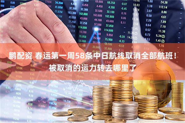 鹏配资 春运第一周58条中日航线取消全部航班！被取消的运力转去哪里了