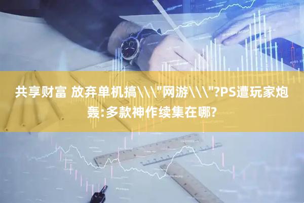 共享财富 放弃单机搞\＂网游\＂?PS遭玩家炮轰:多款神作续集在哪?