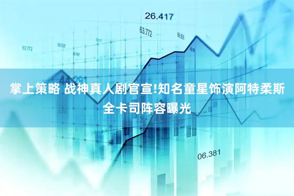 掌上策略 战神真人剧官宣!知名童星饰演阿特柔斯全卡司阵容曝光