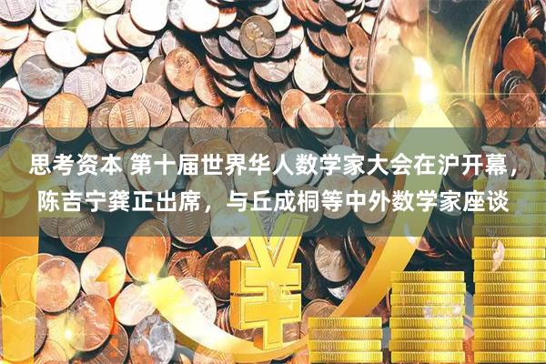 思考资本 第十届世界华人数学家大会在沪开幕，陈吉宁龚正出席，与丘成桐等中外数学家座谈