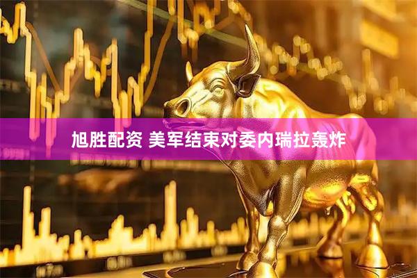 旭胜配资 美军结束对委内瑞拉轰炸