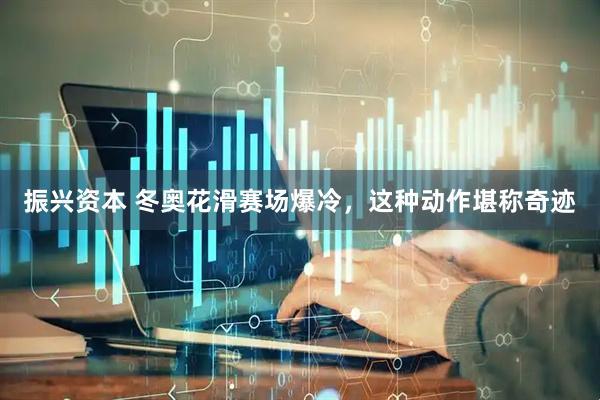 振兴资本 冬奥花滑赛场爆冷，这种动作堪称奇迹