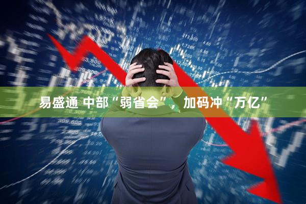 易盛通 中部“弱省会”，加码冲“万亿”