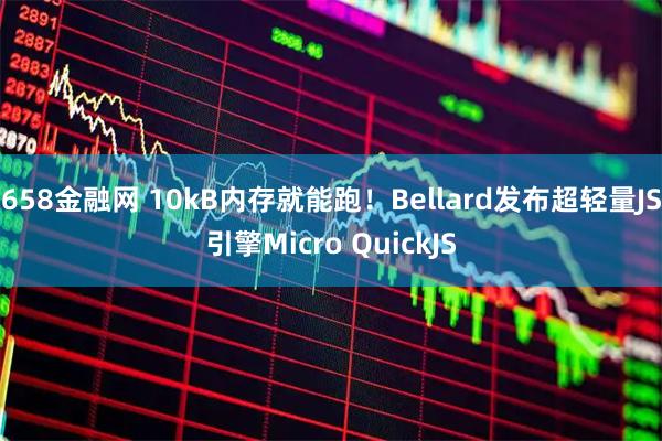 658金融网 10kB内存就能跑！Bellard发布超轻量JS引擎Micro QuickJS
