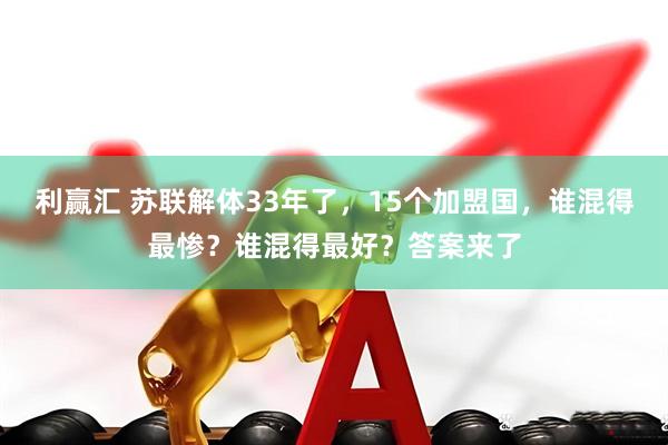 利赢汇 苏联解体33年了，15个加盟国，谁混得最惨？谁混得最好？答案来了