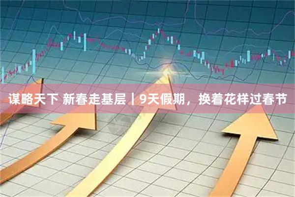 谋略天下 新春走基层｜9天假期，换着花样过春节