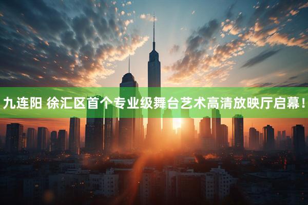 九连阳 徐汇区首个专业级舞台艺术高清放映厅启幕！