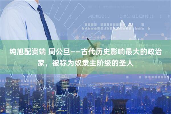 纯旭配资端 周公旦——古代历史影响最大的政治家，被称为奴隶主阶级的圣人