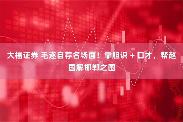 大福证券 毛遂自荐名场面！靠胆识 + 口才，帮赵国解邯郸之围