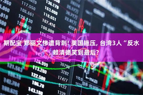 期配宝 郑丽文惨遭背刺! 美国施压, 台湾3人“反水”, 赖清德笑到最后?