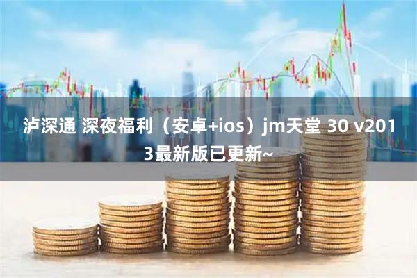 泸深通 深夜福利（安卓+ios）jm天堂 30 v2013最新版已更新~