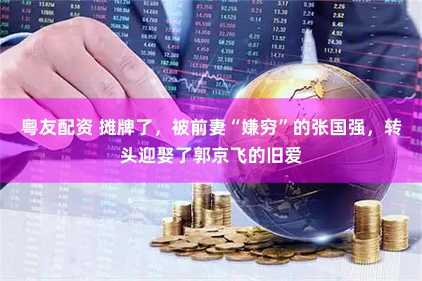 粤友配资 摊牌了，被前妻“嫌穷”的张国强，转头迎娶了郭京飞的旧爱