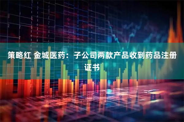 策略红 金城医药：子公司两款产品收到药品注册证书