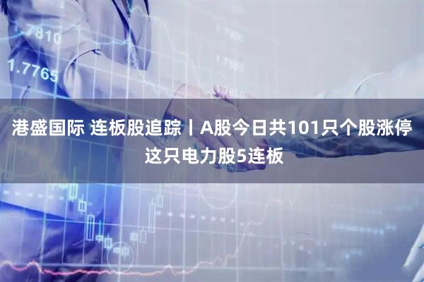 港盛国际 连板股追踪丨A股今日共101只个股涨停 这只电力股5连板