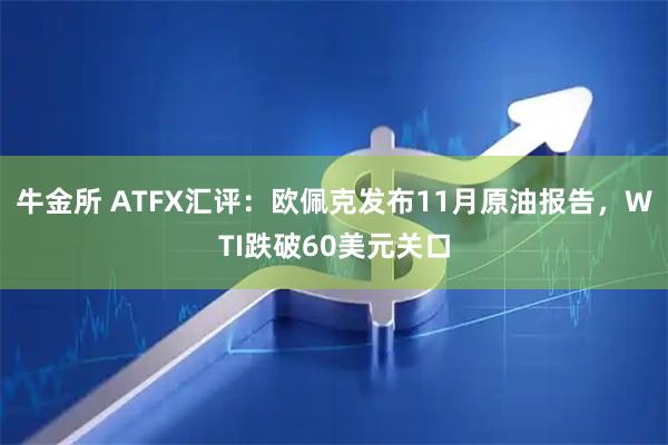 牛金所 ATFX汇评：欧佩克发布11月原油报告，WTI跌破60美元关口
