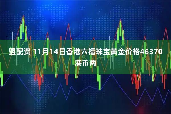 盟配资 11月14日香港六福珠宝黄金价格46370港币两