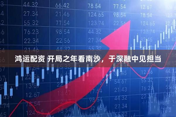 鸿运配资 开局之年看南沙，于深融中见担当