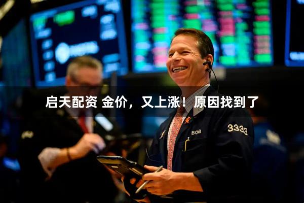 启天配资 金价，又上涨！原因找到了