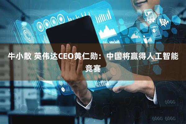 牛小散 英伟达CEO黄仁勋：中国将赢得人工智能竞赛