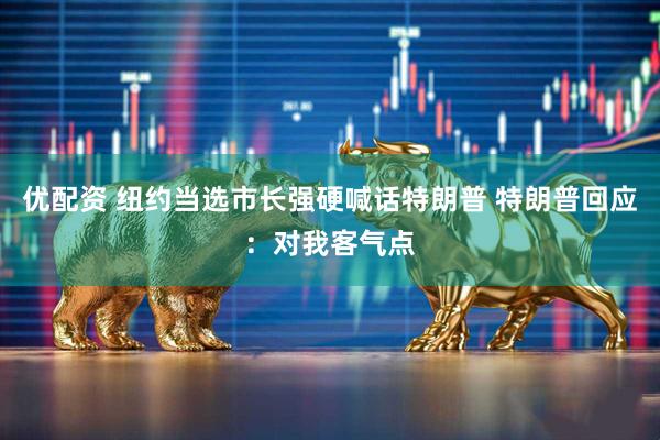 优配资 纽约当选市长强硬喊话特朗普 特朗普回应：对我客气点