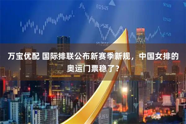 万宝优配 国际排联公布新赛季新规，中国女排的奥运门票稳了？