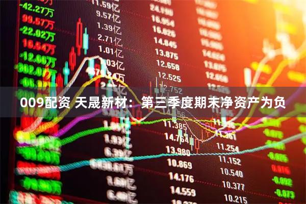 009配资 天晟新材：第三季度期末净资产为负