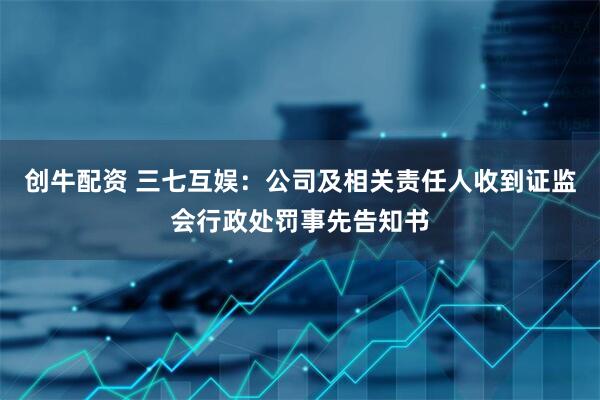 创牛配资 三七互娱：公司及相关责任人收到证监会行政处罚事先告知书