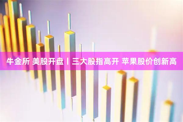 牛金所 美股开盘丨三大股指高开 苹果股价创新高
