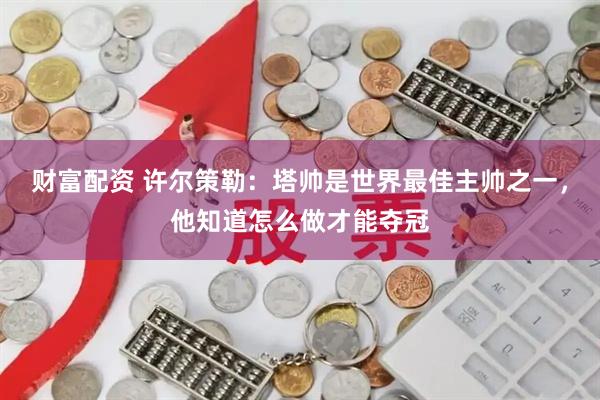 财富配资 许尔策勒：塔帅是世界最佳主帅之一，他知道怎么做才能夺冠