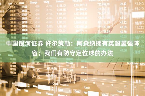 中国银河证券 许尔策勒：阿森纳拥有英超最强阵容；我们有防守定位球的办法