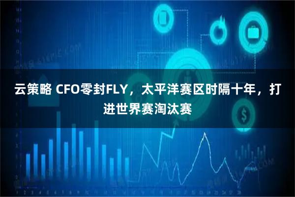 云策略 CFO零封FLY，太平洋赛区时隔十年，打进世界赛淘汰赛