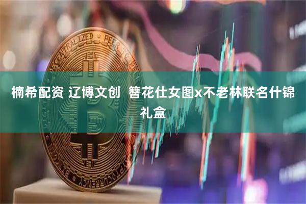 楠希配资 辽博文创  簪花仕女图x不老林联名什锦礼盒