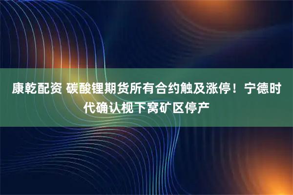 康乾配资 碳酸锂期货所有合约触及涨停！宁德时代确认枧下窝矿区停产