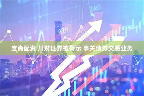 宝尚配资 川财证券被警示 事关债券交易业务